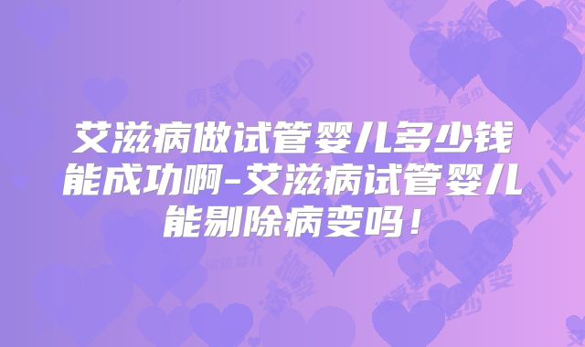 艾滋病做试管婴儿多少钱能成功啊-艾滋病试管婴儿能剔除病变吗！