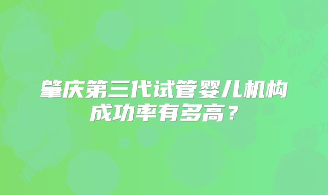 肇庆第三代试管婴儿机构成功率有多高?