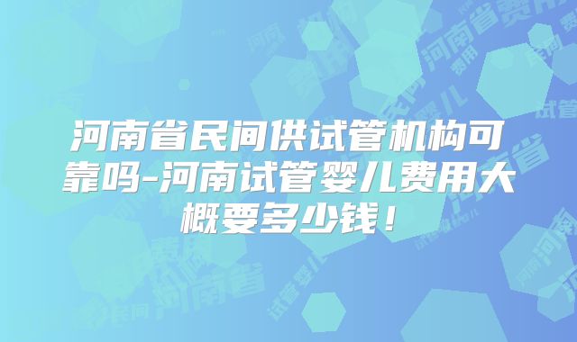 河南省民间供试管机构可靠吗-河南试管婴儿费用大概要多少钱！