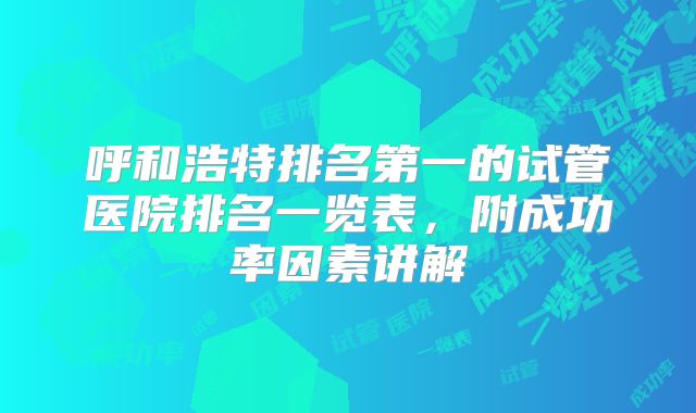 呼和浩特排名第一的试管医院排名一览表,附成功率因素讲解