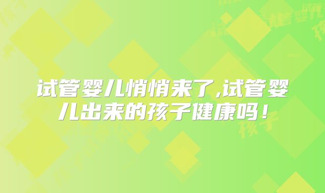试管婴儿悄悄来了,试管婴儿出来的孩子健康吗!