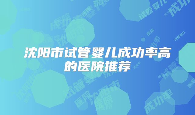 沈阳市试管婴儿成功率高的医院推荐