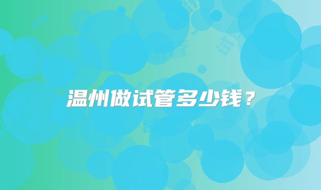 温州做试管多少钱？