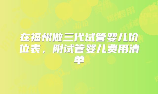 在福州做三代试管婴儿价位表，附试管婴儿费用清单