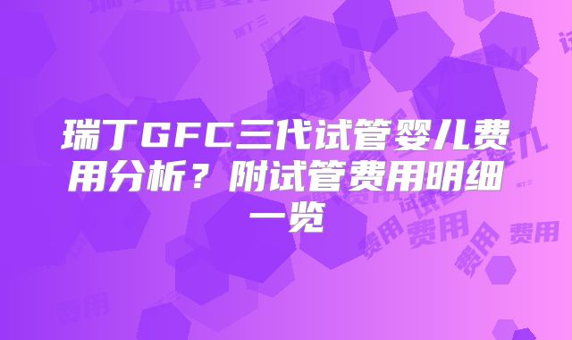 瑞丁GFC三代试管婴儿费用分析？附试管费用明细一览