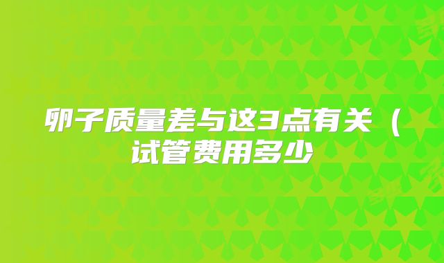 卵子质量差与这3点有关（试管费用多少