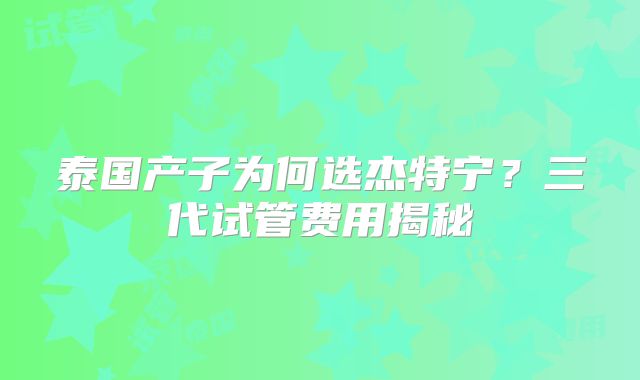 泰国产子为何选杰特宁?三代试管费用揭秘