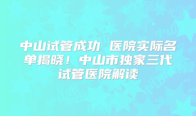 中山试管成功 医院实际名单揭晓!中山市独家三代试管医院解读