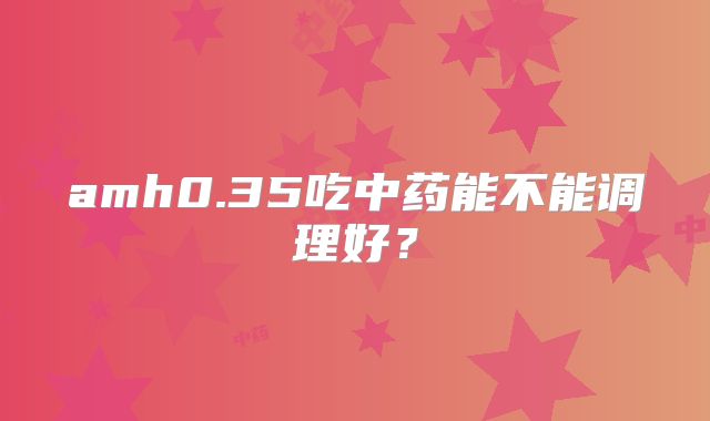 amh0.35吃中药能不能调理好？