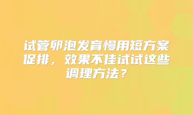 试管卵泡发育慢用短方案促排，效果不佳试试这些调理方法？