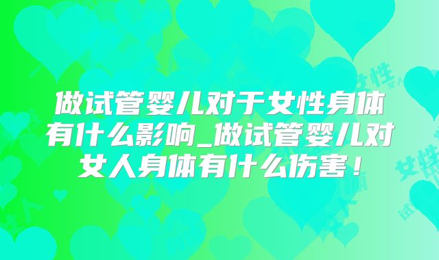 做试管婴儿对于女性身体有什么影响_做试管婴儿对女人身体有什么伤害!