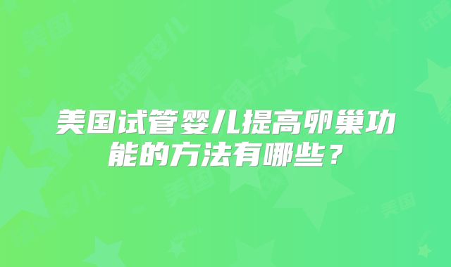 美国试管婴儿提高卵巢功能的方法有哪些？