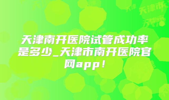 天津南开医院试管成功率是多少_天津市南开医院官网app！