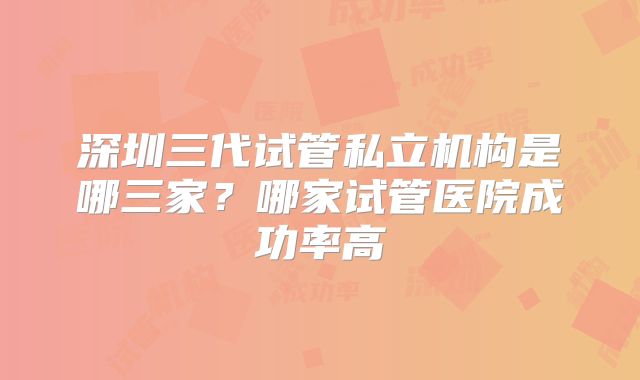 深圳三代试管私立机构是哪三家？哪家试管医院成功率高