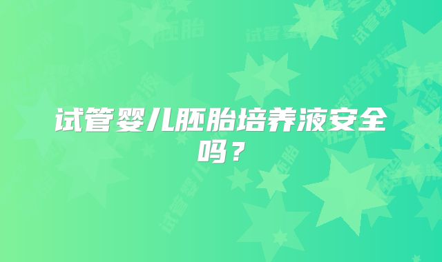 试管婴儿胚胎培养液安全吗?