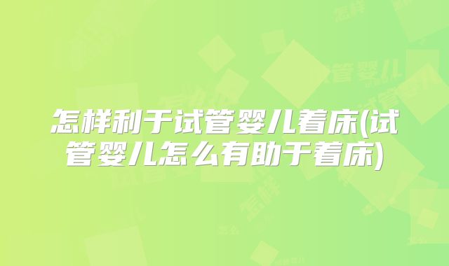 怎样利于试管婴儿着床(试管婴儿怎么有助于着床)