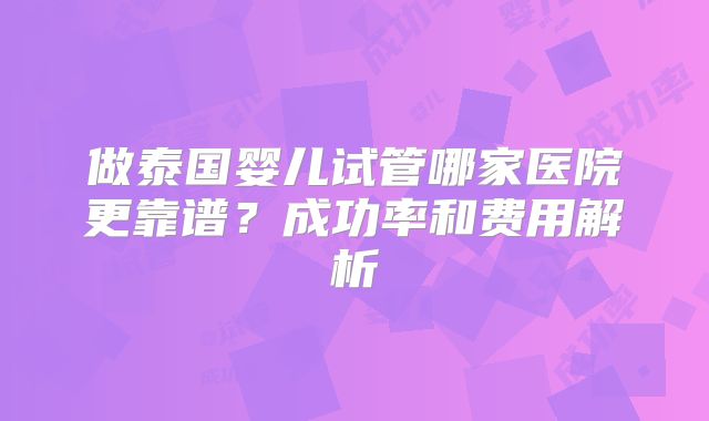 做泰国婴儿试管哪家医院更靠谱？成功率和费用解析