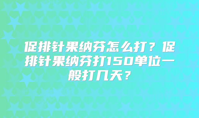 促排针果纳芬怎么打？促排针果纳芬打150单位一般打几天？