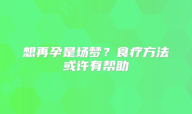 想再孕是场梦?食疗方法或许有帮助