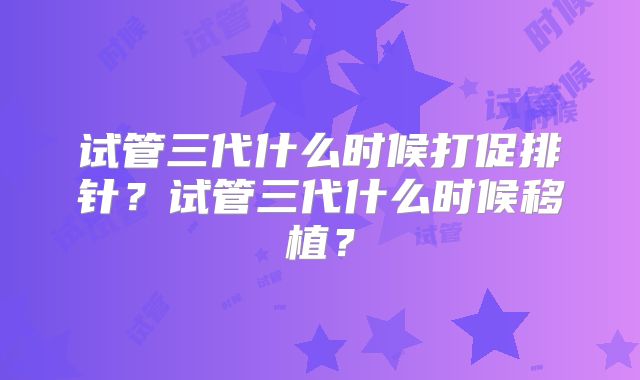 试管三代什么时候打促排针？试管三代什么时候移植？
