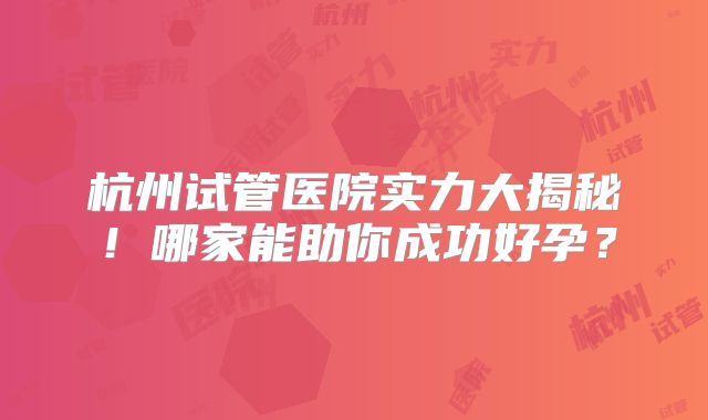 杭州试管医院实力大揭秘!哪家能助你成功好孕?