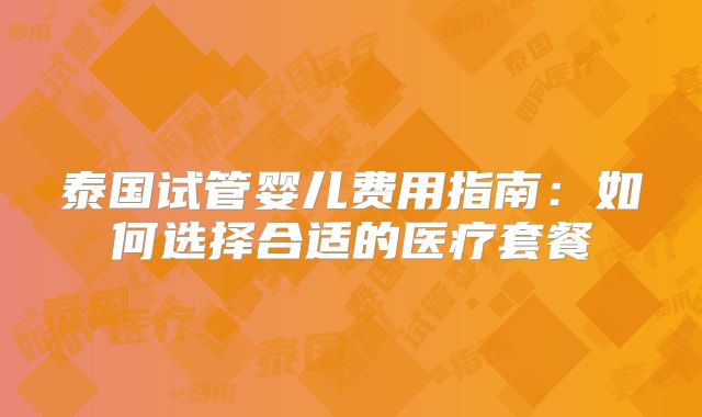 泰国试管婴儿费用指南:如何选择合适的医疗套餐
