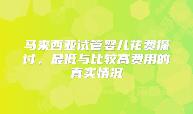 马来西亚试管婴儿花费探讨，最低与比较高费用的真实情况