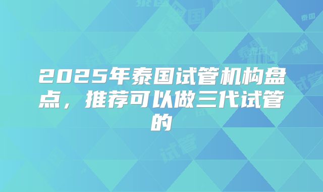 2025年泰国试管机构盘点，推荐可以做三代试管的