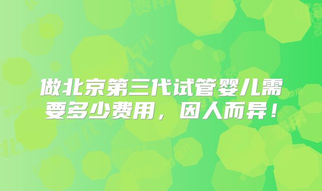 做北京第三代试管婴儿需要多少费用,因人而异!