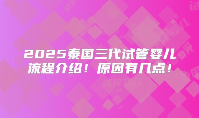 2025泰国三代试管婴儿流程介绍!原因有几点!