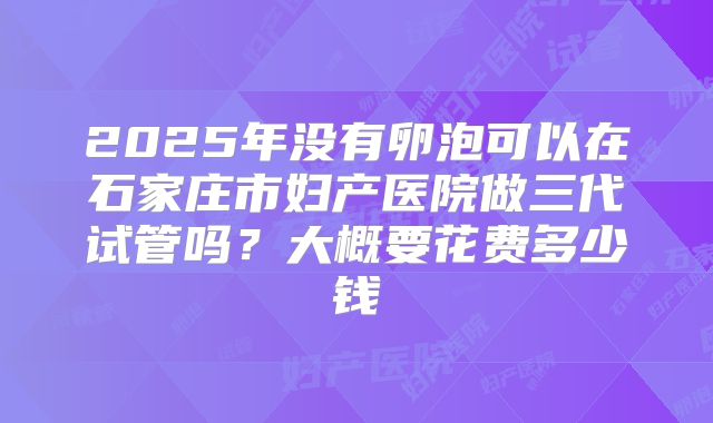 2025年没有卵泡可以在石家庄市妇产医院做三代试管吗?大概要花费多少钱
