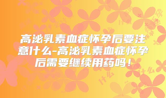 高泌乳素血症怀孕后要注意什么-高泌乳素血症怀孕后需要继续用药吗！