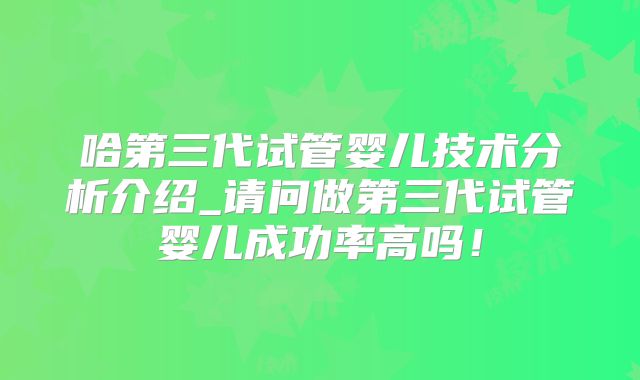 哈第三代试管婴儿技术分析介绍_请问做第三代试管婴儿成功率高吗!
