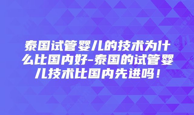 泰国试管婴儿的技术为什么比国内好-泰国的试管婴儿技术比国内先进吗！