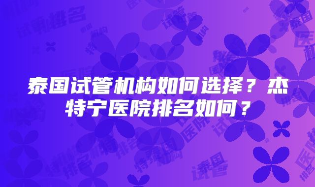 泰国试管机构如何选择？杰特宁医院排名如何？
