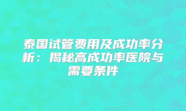 泰国试管费用及成功率分析：揭秘高成功率医院与需要条件