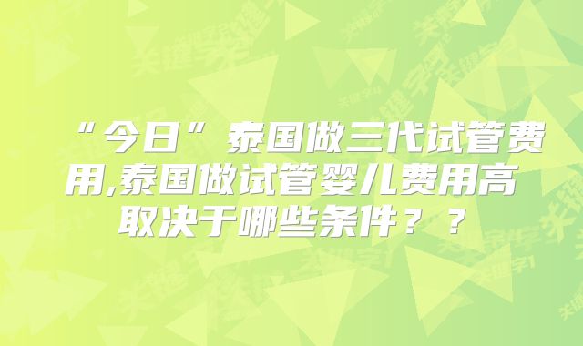 “今日”泰国做三代试管费用,泰国做试管婴儿费用高取决于哪些条件??