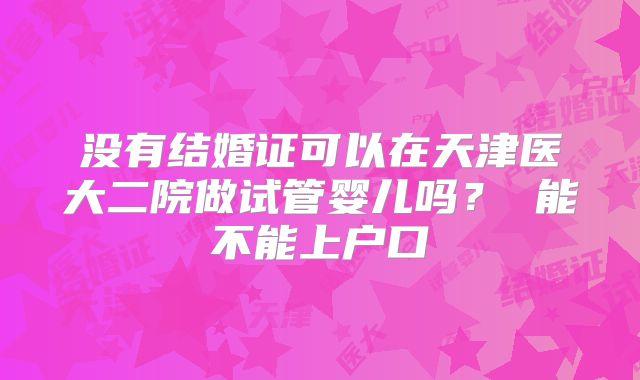 没有结婚证可以在天津医大二院做试管婴儿吗？ 能不能上户口