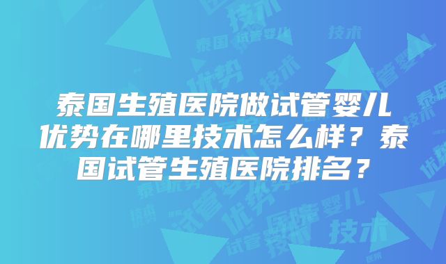 泰国生殖医院做试管婴儿优势在哪里技术怎么样？泰国试管生殖医院排名？