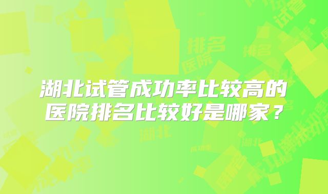 湖北试管成功率比较高的医院排名比较好是哪家?