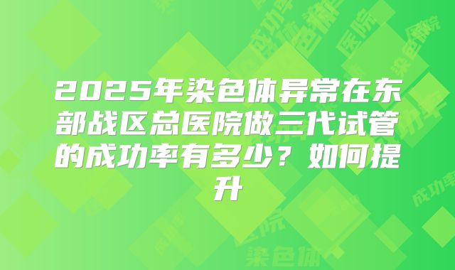 2025年染色体异常在东部战区总医院做三代试管的成功率有多少？如何提升