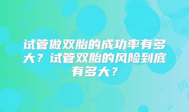 试管做双胎的成功率有多大？试管双胎的风险到底有多大？