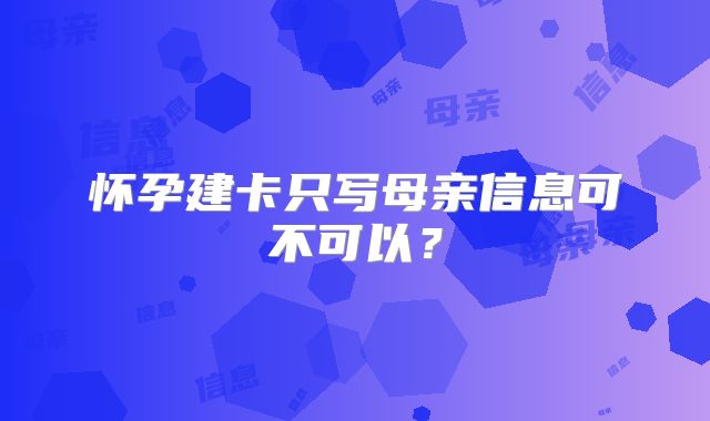 怀孕建卡只写母亲信息可不可以?