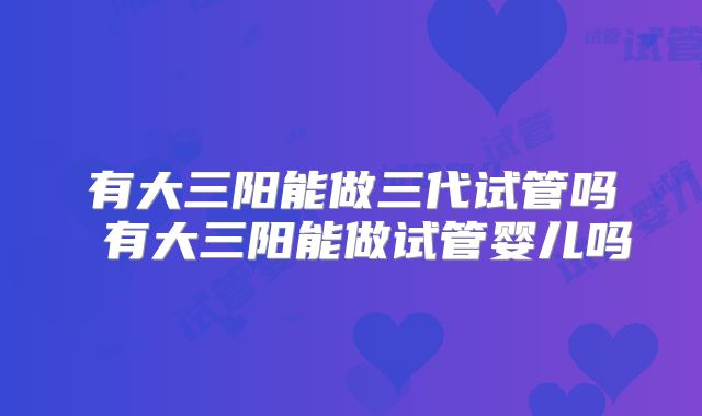 有大三阳能做三代试管吗 有大三阳能做试管婴儿吗