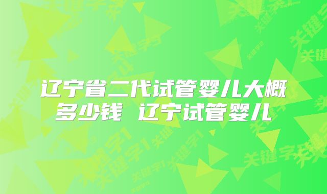 辽宁省二代试管婴儿大概多少钱 辽宁试管婴儿