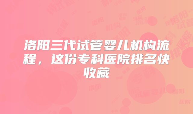 洛阳三代试管婴儿机构流程，这份专科医院排名快收藏
