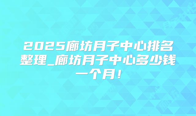 2025廊坊月子中心排名整理_廊坊月子中心多少钱一个月!