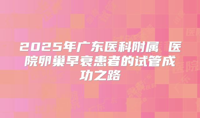 2025年广东医科附属 医院卵巢早衰患者的试管成功之路