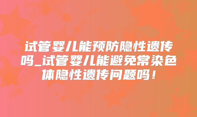 试管婴儿能预防隐性遗传吗_试管婴儿能避免常染色体隐性遗传问题吗!