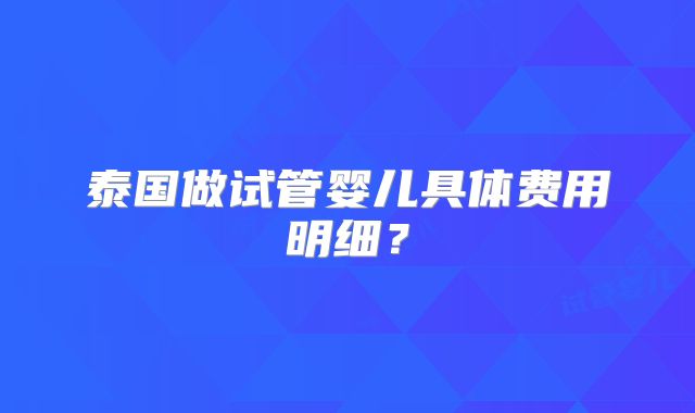 泰国做试管婴儿具体费用明细？